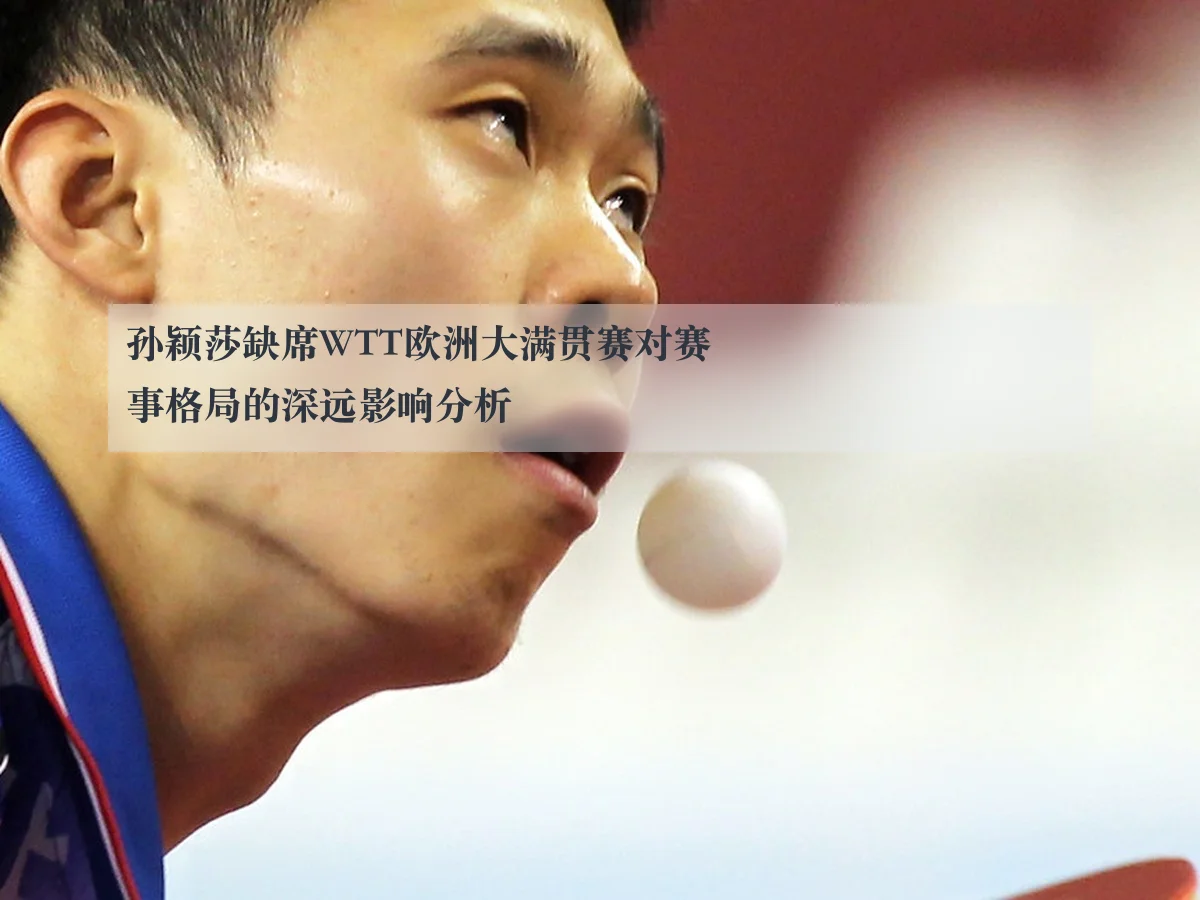 孙颖莎缺席WTT欧洲大满贯赛对赛事格局的深远影响分析